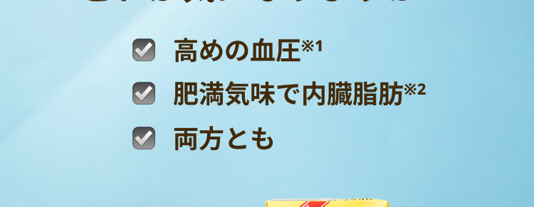 どれが気になりますか?
高めの血圧 
肥満気味で内臓脂肪
両方とも
そんなあなたにおすすめ!