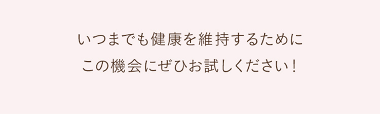 いつまでも健康を維持するためにこの機会にぜひお試しください！